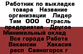 Работник по выкладке товара › Название организации ­ Лидер Тим, ООО › Отрасль предприятия ­ Другое › Минимальный оклад ­ 1 - Все города Работа » Вакансии   . Хакасия респ.,Саяногорск г.